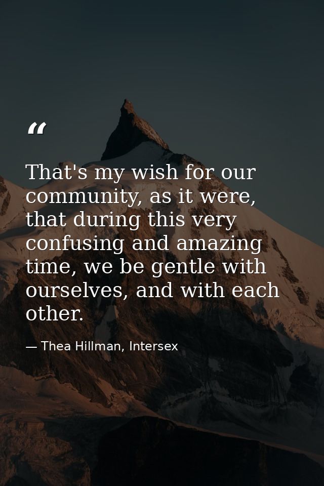 That's my wish for our community, as it were, that during this very confusing and amazing time, we be gentle with oursel — Thea Hillman, Intersex