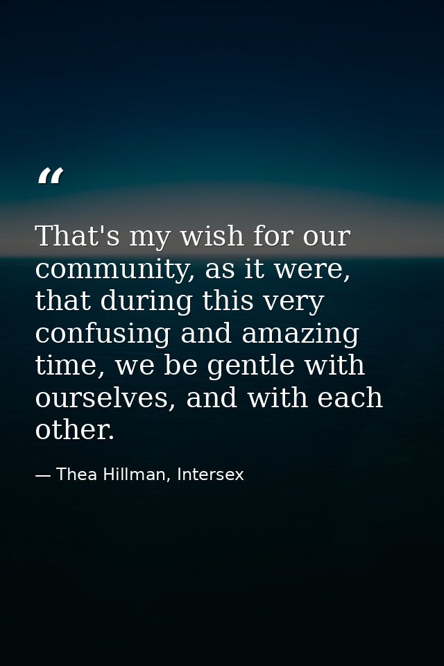 That's my wish for our community, as it were, that during this very confusing and amazing time, we be gentle with oursel — Thea Hillman, Intersex