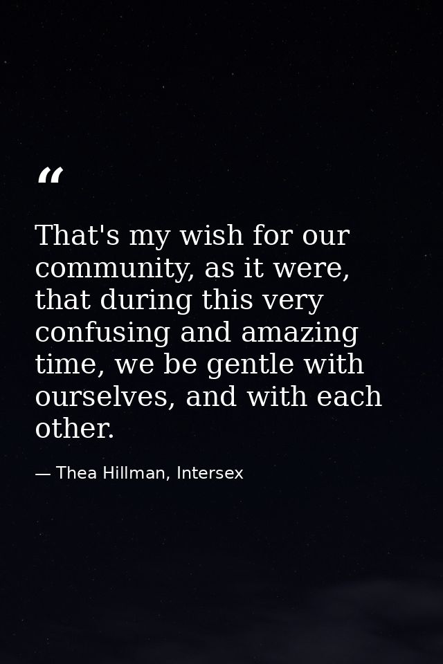 That's my wish for our community, as it were, that during this very confusing and amazing time, we be gentle with oursel — Thea Hillman, Intersex