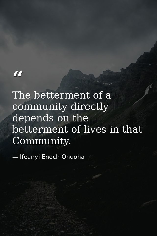 The betterment of a community directly depends on the betterment of lives in that Community. — Ifeanyi Enoch Onuoha