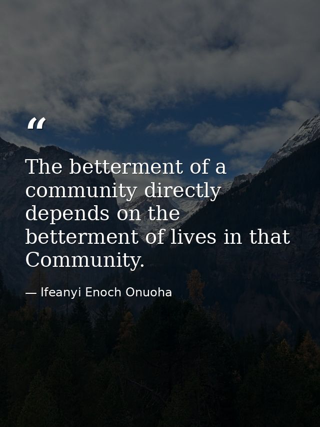 The betterment of a community directly depends on the betterment of lives in that Community. — Ifeanyi Enoch Onuoha