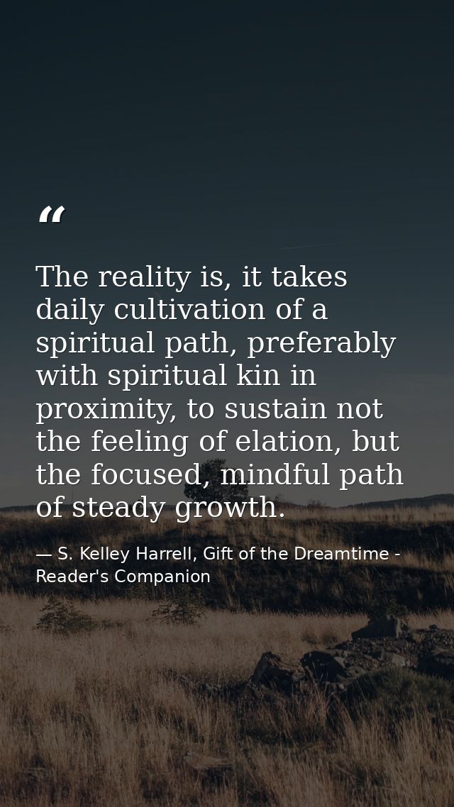 The reality is, it takes daily cultivation of a spiritual path, preferably with spiritual kin in proximity, to sustain n — S. Kelley Harrell, Gift of the Dreamtime - Reader's Companion