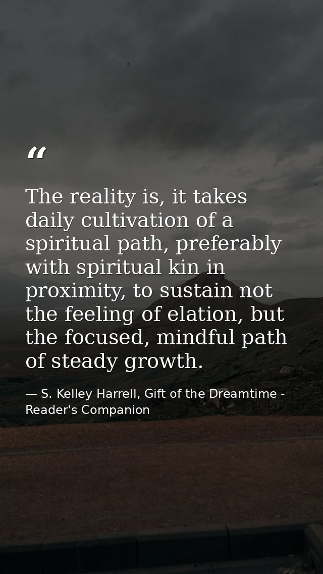 The reality is, it takes daily cultivation of a spiritual path, preferably with spiritual kin in proximity, to sustain n — S. Kelley Harrell, Gift of the Dreamtime - Reader's Companion