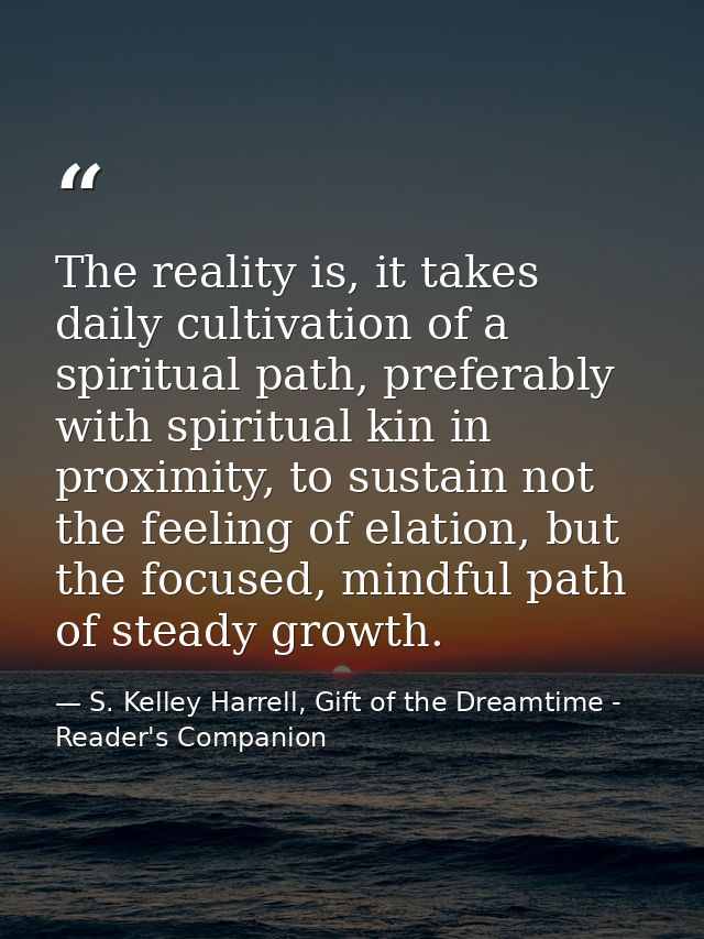 The reality is, it takes daily cultivation of a spiritual path, preferably with spiritual kin in proximity, to sustain n — S. Kelley Harrell, Gift of the Dreamtime - Reader's Companion