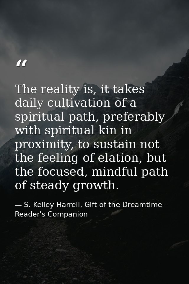 The reality is, it takes daily cultivation of a spiritual path, preferably with spiritual kin in proximity, to sustain n — S. Kelley Harrell, Gift of the Dreamtime - Reader's Companion