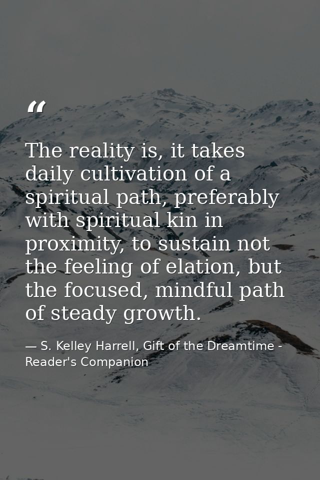 The reality is, it takes daily cultivation of a spiritual path, preferably with spiritual kin in proximity, to sustain n — S. Kelley Harrell, Gift of the Dreamtime - Reader's Companion