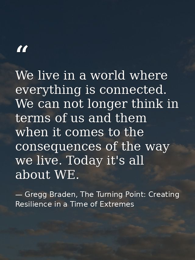 We live in a world where everything is connected. We can not longer think in terms of us and them when it comes to the c — Gregg Braden, The Turning Point: Creating Resilience in a Time of Extremes