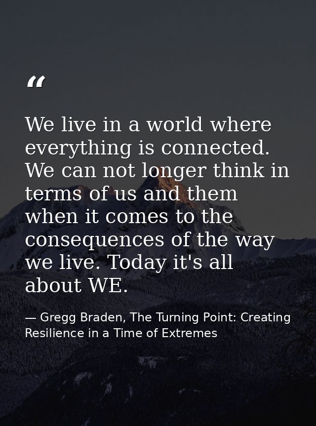 We live in a world where everything is connected. We can not longer think in terms of us and them when it comes to the c — Gregg Braden, The Turning Point: Creating Resilience in a Time of Extremes