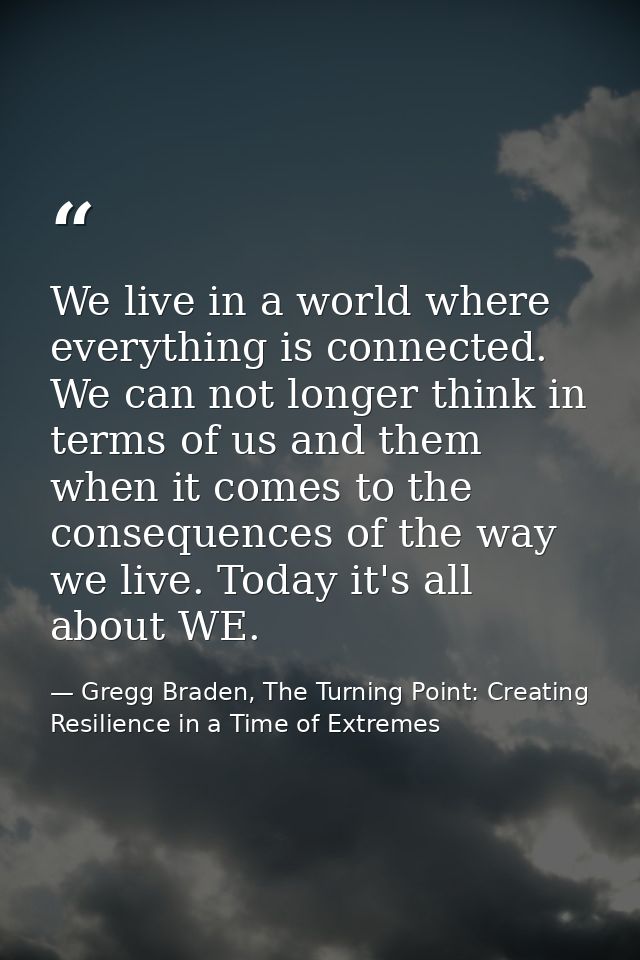 We live in a world where everything is connected. We can not longer think in terms of us and them when it comes to the c — Gregg Braden, The Turning Point: Creating Resilience in a Time of Extremes