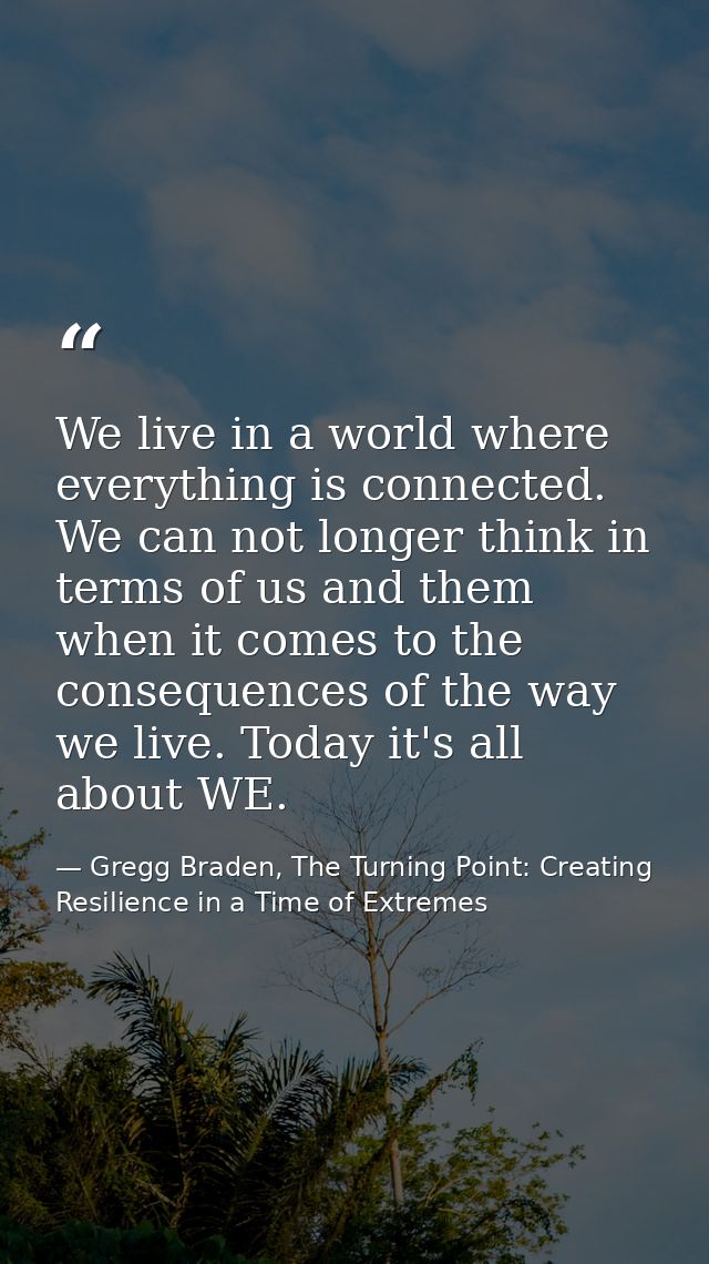 We live in a world where everything is connected. We can not longer think in terms of us and them when it comes to the c — Gregg Braden, The Turning Point: Creating Resilience in a Time of Extremes