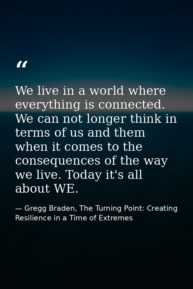 We live in a world where everything is connected. We can not longer think in terms of us and them when it comes to the c — Gregg Braden, The Turning Point: Creating Resilience in a Time of Extremes