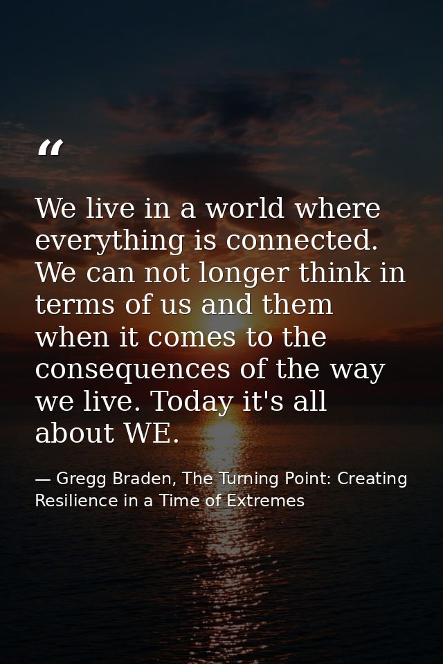 We live in a world where everything is connected. We can not longer think in terms of us and them when it comes to the c — Gregg Braden, The Turning Point: Creating Resilience in a Time of Extremes