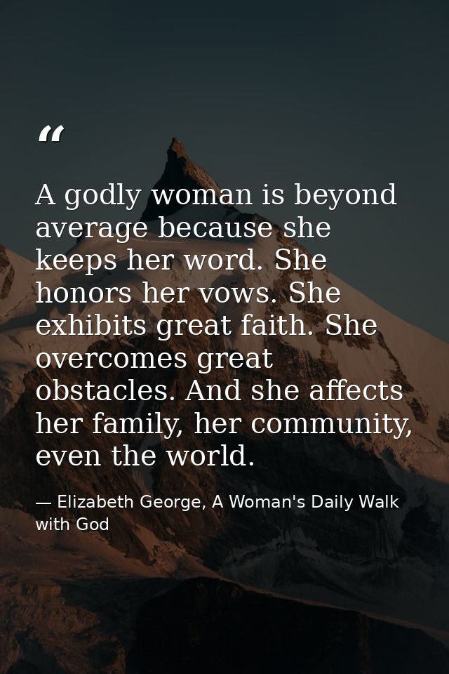 A godly woman is beyond average because she keeps her word. She honors her vows. She exhibits great faith. She overcomes — Elizabeth George, A Woman's Daily Walk with God