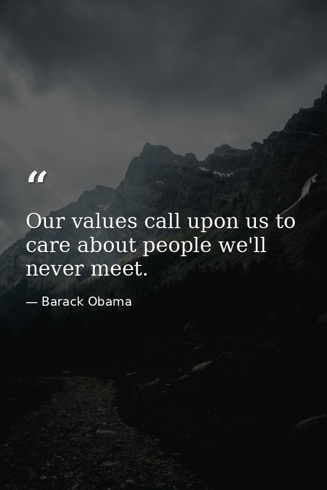 Our values call upon us to care about people we'll never meet. — Barack Obama