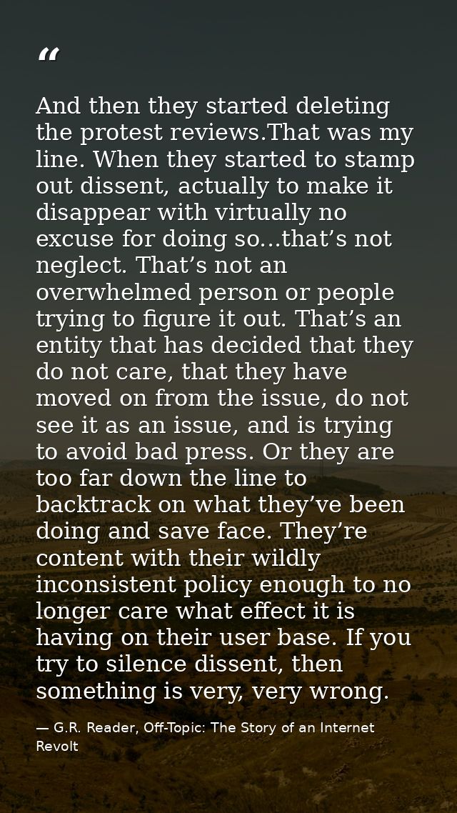 And then they started deleting the protest reviews.That was my line. When they started to stamp out dissent, actually to — G.R. Reader, Off-Topic: The Story of an Internet Revolt