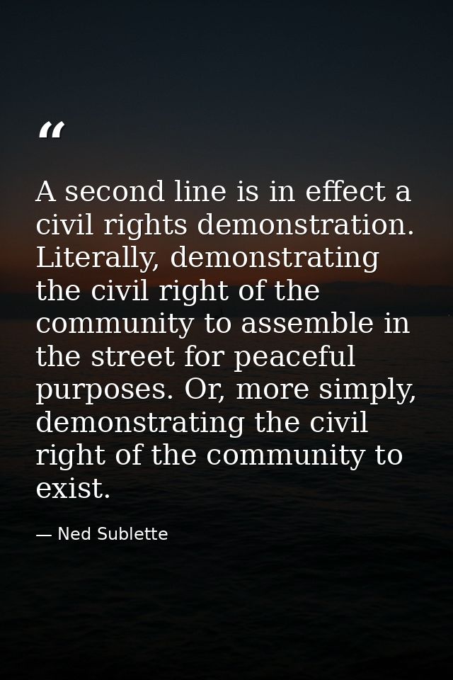 A second line is in effect a civil rights demonstration. Literally, demonstrating the civil right of the community to as — Ned Sublette