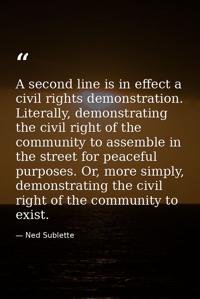 A second line is in effect a civil rights demonstration. Literally, demonstrating the civil right of the community to as — Ned Sublette