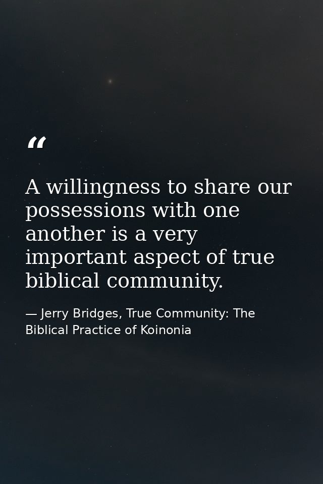 A willingness to share our possessions with one another is a very important aspect of true biblical community. — Jerry Bridges, True Community: The Biblical Practice of Koinonia