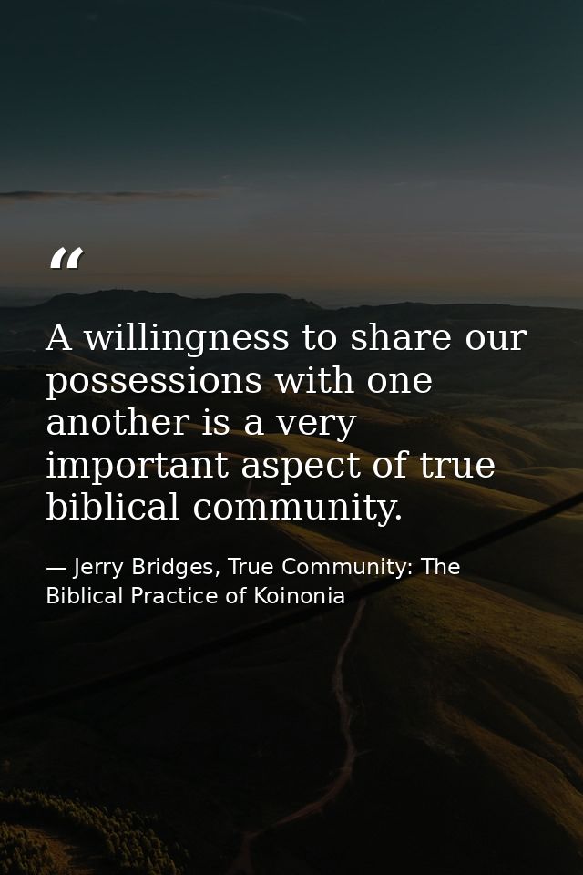 A willingness to share our possessions with one another is a very important aspect of true biblical community. — Jerry Bridges, True Community: The Biblical Practice of Koinonia