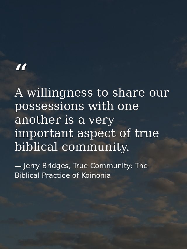 A willingness to share our possessions with one another is a very important aspect of true biblical community. — Jerry Bridges, True Community: The Biblical Practice of Koinonia