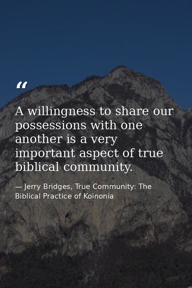 A willingness to share our possessions with one another is a very important aspect of true biblical community. — Jerry Bridges, True Community: The Biblical Practice of Koinonia