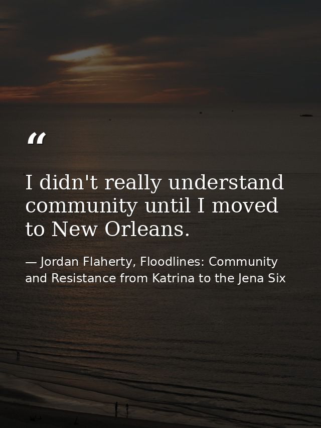I didn't really understand community until I moved to New Orleans. — Jordan Flaherty, Floodlines: Community and Resistance from Katrina to the Jena Six