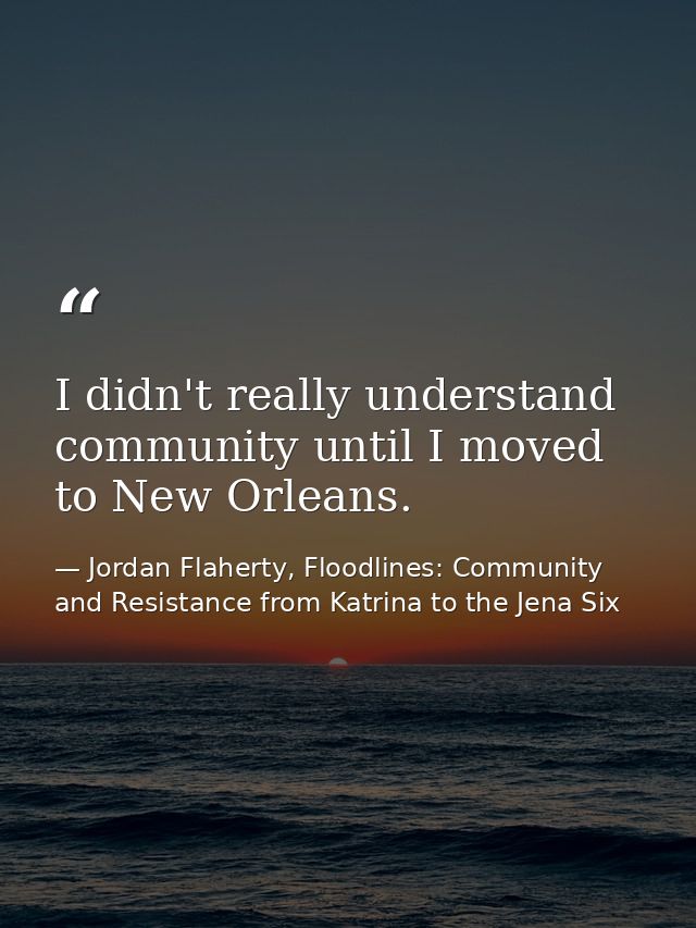 I didn't really understand community until I moved to New Orleans. — Jordan Flaherty, Floodlines: Community and Resistance from Katrina to the Jena Six