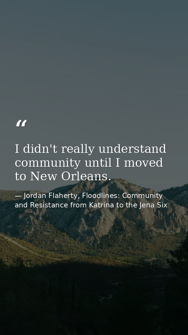 I didn't really understand community until I moved to New Orleans. — Jordan Flaherty, Floodlines: Community and Resistance from Katrina to the Jena Six