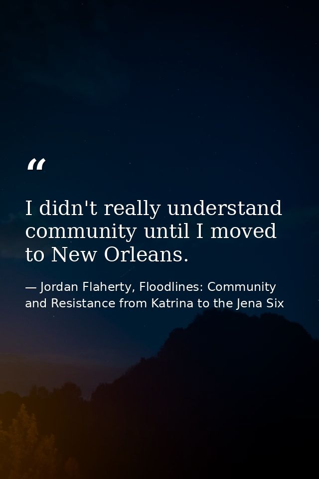 I didn't really understand community until I moved to New Orleans. — Jordan Flaherty, Floodlines: Community and Resistance from Katrina to the Jena Six
