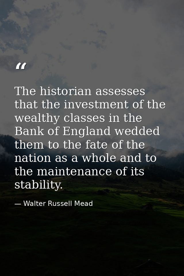 The historian assesses that the investment of the wealthy classes in the Bank of England wedded them to the fate of the  — Walter Russell Mead