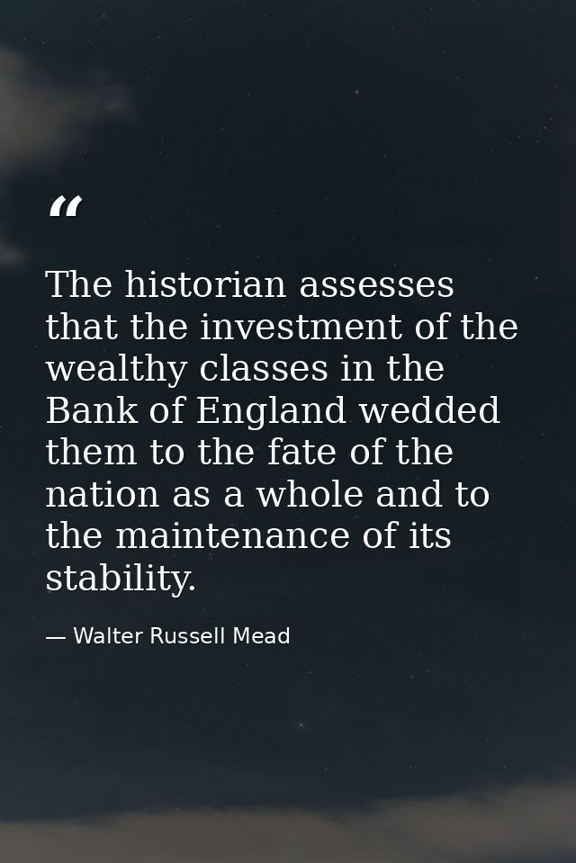 The historian assesses that the investment of the wealthy classes in the Bank of England wedded them to the fate of the  — Walter Russell Mead