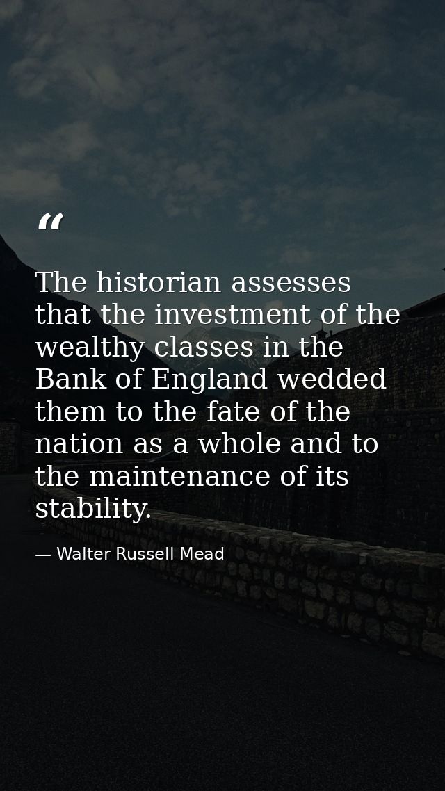 The historian assesses that the investment of the wealthy classes in the Bank of England wedded them to the fate of the  — Walter Russell Mead