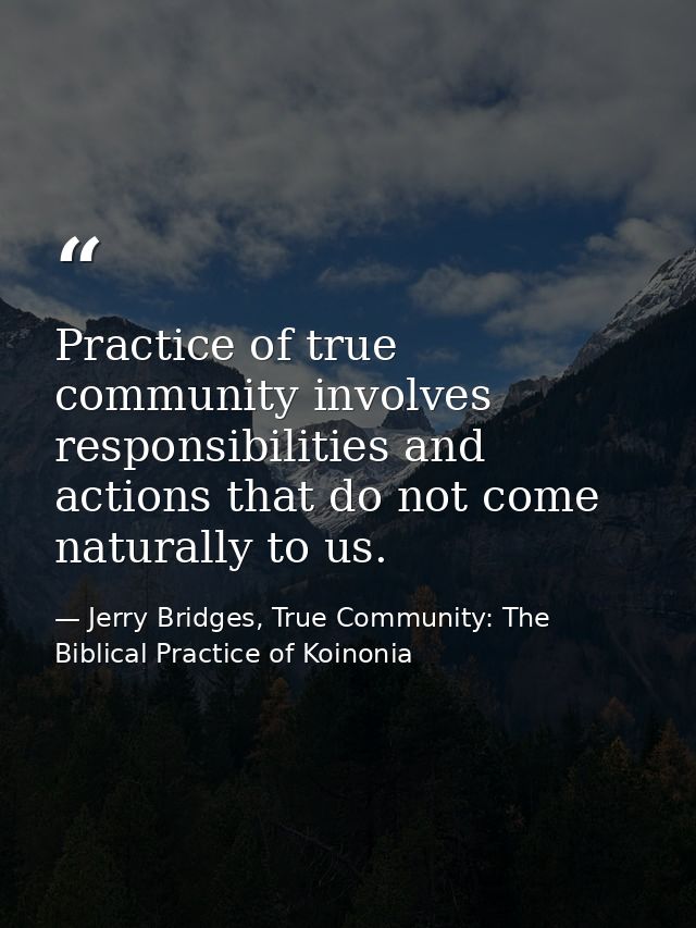 Practice of true community involves responsibilities and actions that do not come naturally to us. — Jerry Bridges, True Community: The Biblical Practice of Koinonia