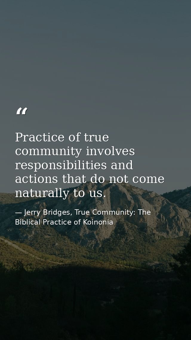 Practice of true community involves responsibilities and actions that do not come naturally to us. — Jerry Bridges, True Community: The Biblical Practice of Koinonia