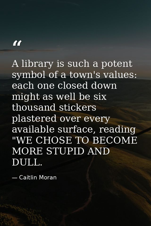 A library is such a potent symbol of a town's values: each one closed down might as well be six thousand stickers plaste — Caitlin Moran