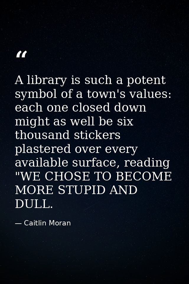 A library is such a potent symbol of a town's values: each one closed down might as well be six thousand stickers plaste — Caitlin Moran