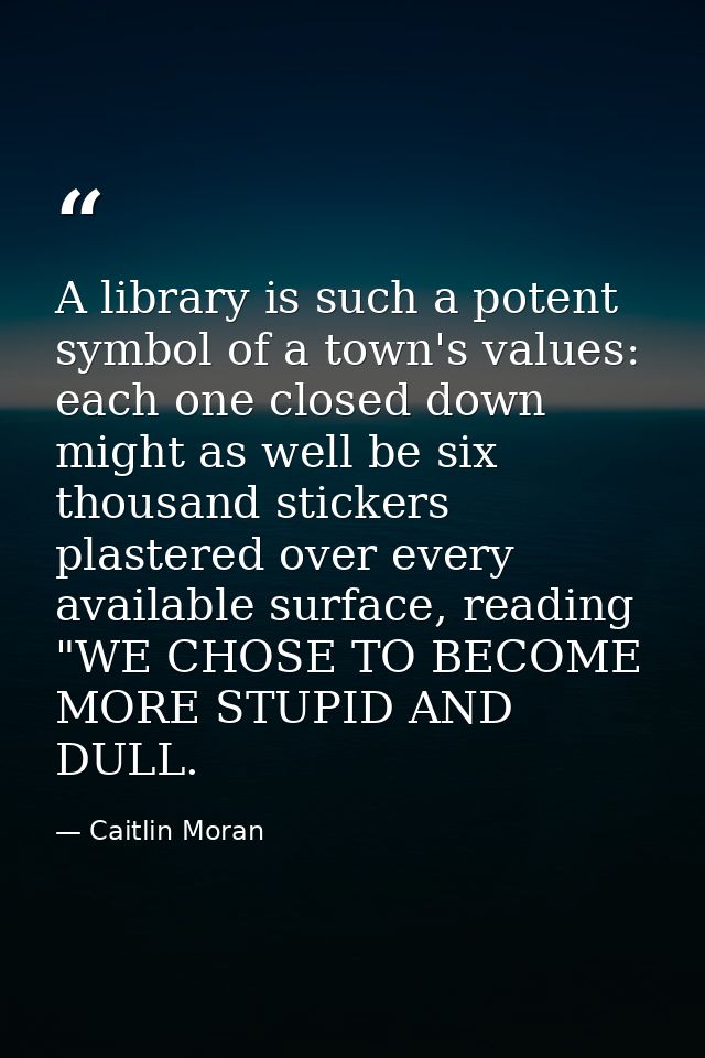 A library is such a potent symbol of a town's values: each one closed down might as well be six thousand stickers plaste — Caitlin Moran