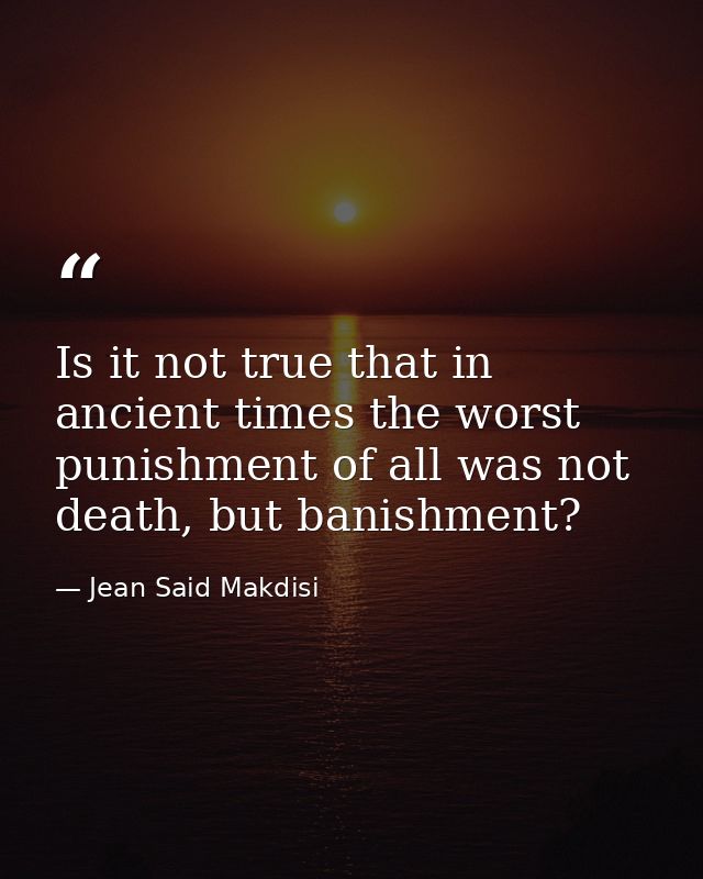 Is it not true that in ancient times the worst punishment of all was not death, but banishment? — Jean Said Makdisi