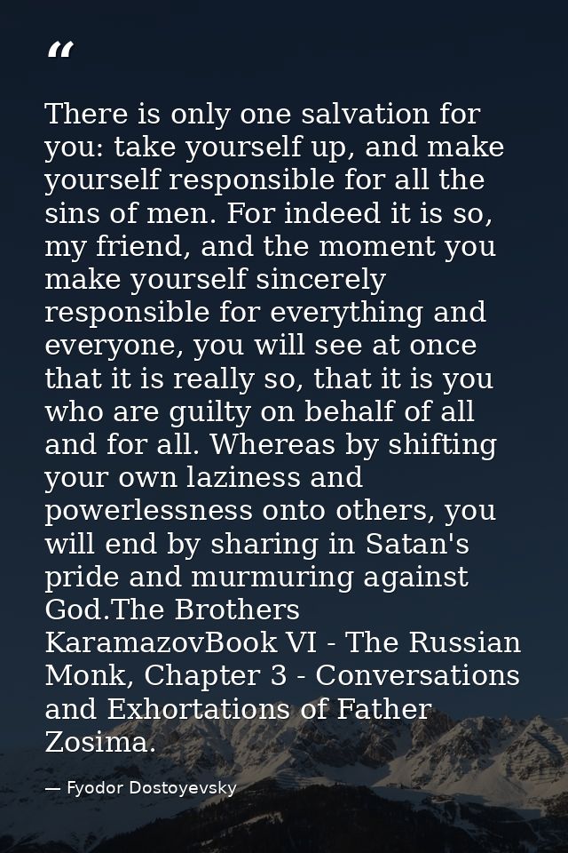 There is only one salvation for you: take yourself up, and make yourself responsible for all the sins of men. For indeed — Fyodor Dostoyevsky