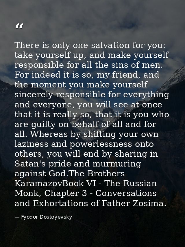 There is only one salvation for you: take yourself up, and make yourself responsible for all the sins of men. For indeed — Fyodor Dostoyevsky