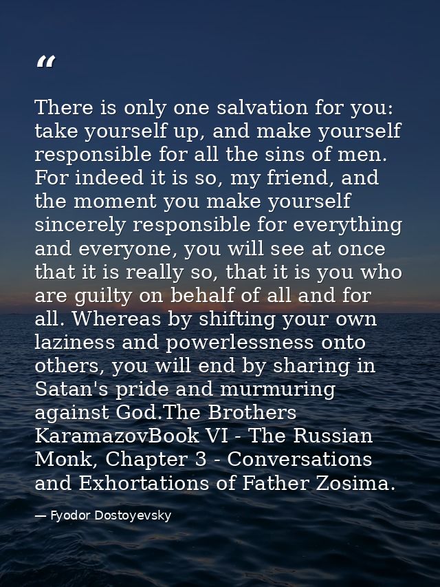 There is only one salvation for you: take yourself up, and make yourself responsible for all the sins of men. For indeed — Fyodor Dostoyevsky
