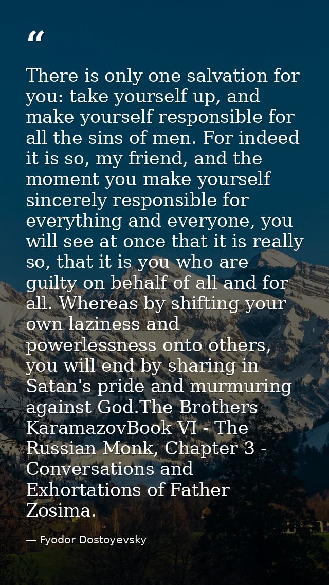 There is only one salvation for you: take yourself up, and make yourself responsible for all the sins of men. For indeed — Fyodor Dostoyevsky
