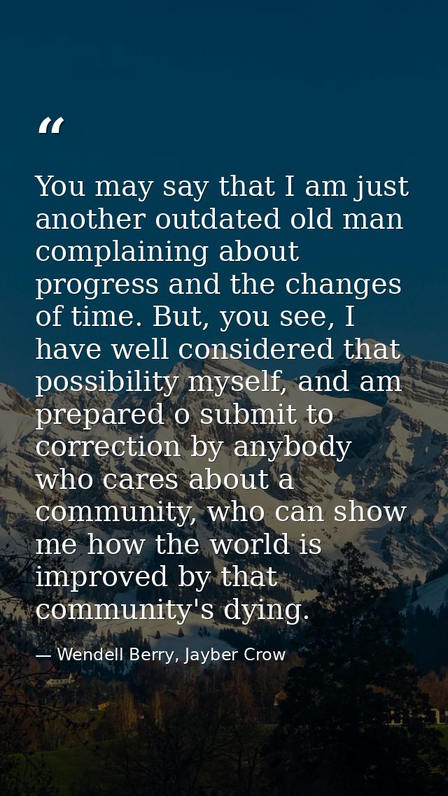 You may say that I am just another outdated old man complaining about progress and the changes of time. But, you see, I  — Wendell Berry, Jayber Crow