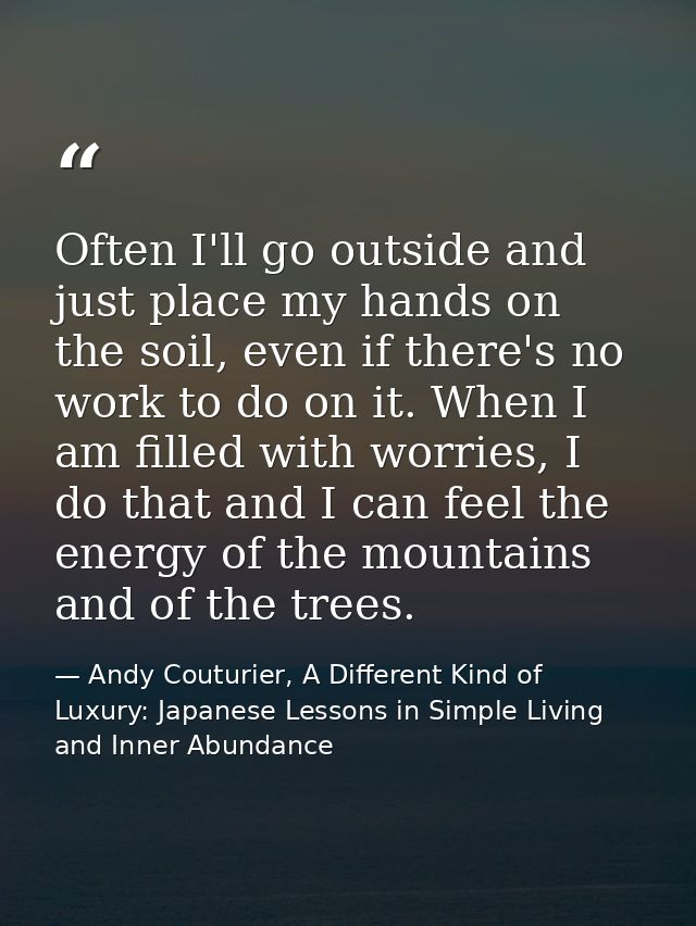 Often I'll go outside and just place my hands on the soil, even if there's no work to do on it. When I am filled with wo — Andy Couturier, A Different Kind of Luxury: Japanese Lessons in Simple Living and Inner Abundance