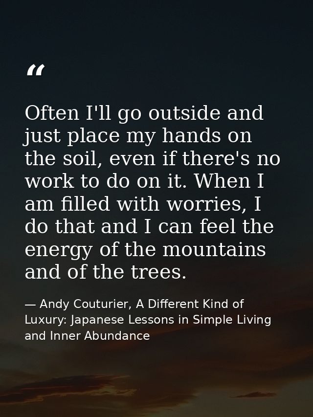 Often I'll go outside and just place my hands on the soil, even if there's no work to do on it. When I am filled with wo — Andy Couturier, A Different Kind of Luxury: Japanese Lessons in Simple Living and Inner Abundance