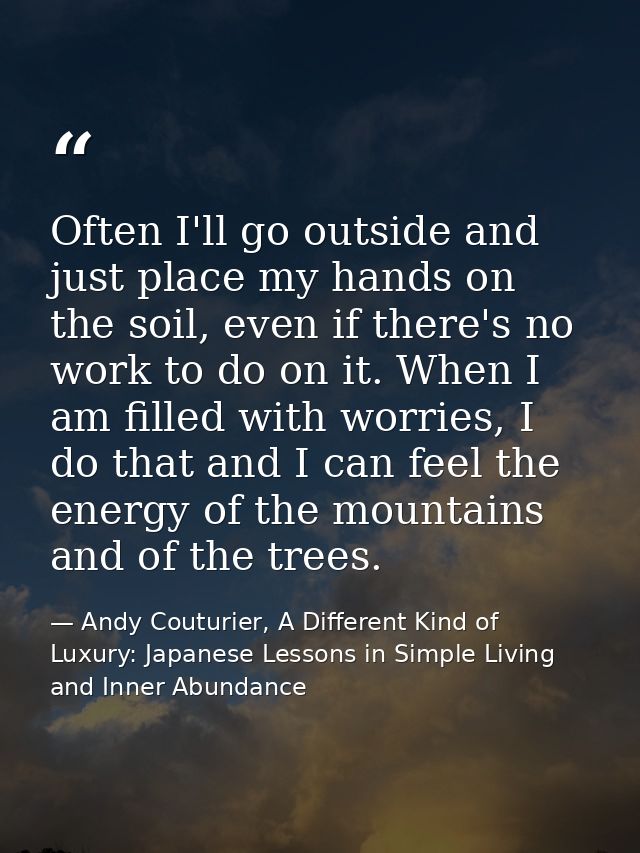 Often I'll go outside and just place my hands on the soil, even if there's no work to do on it. When I am filled with wo — Andy Couturier, A Different Kind of Luxury: Japanese Lessons in Simple Living and Inner Abundance