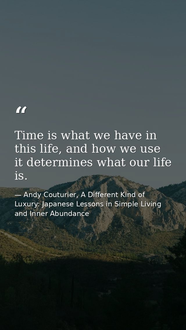 Time is what we have in this life, and how we use it determines what our life is. — Andy Couturier, A Different Kind of Luxury: Japanese Lessons in Simple Living and Inner Abundance
