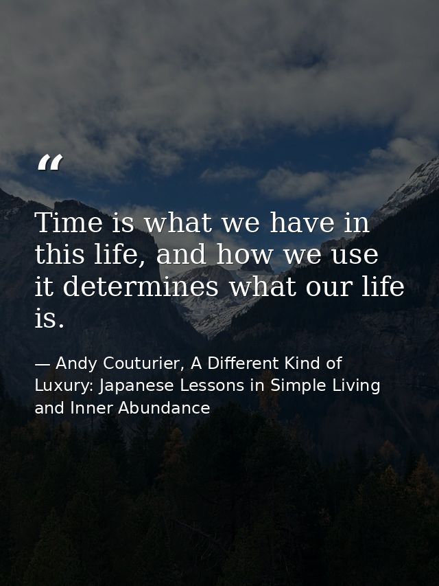 Time is what we have in this life, and how we use it determines what our life is. — Andy Couturier, A Different Kind of Luxury: Japanese Lessons in Simple Living and Inner Abundance