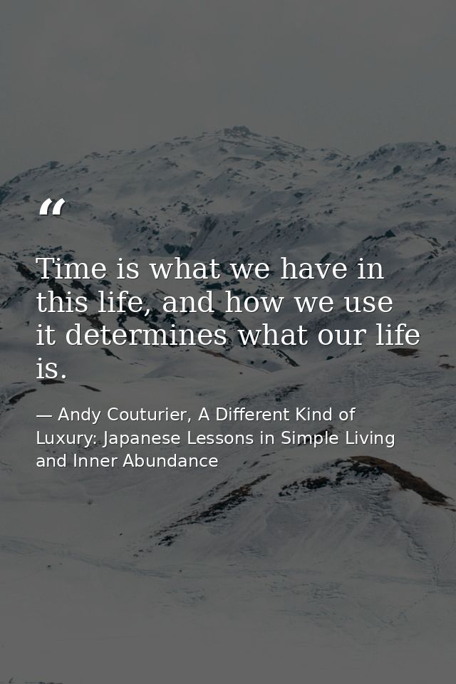 Time is what we have in this life, and how we use it determines what our life is. — Andy Couturier, A Different Kind of Luxury: Japanese Lessons in Simple Living and Inner Abundance