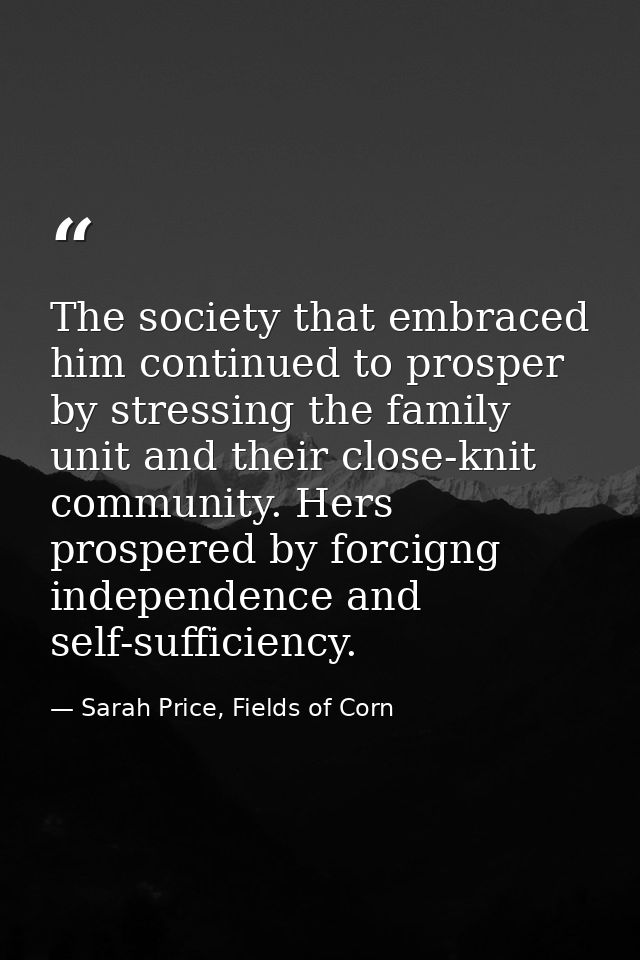 The society that embraced him continued to prosper by stressing the family unit and their close-knit community. Hers pro — Sarah Price, Fields of Corn